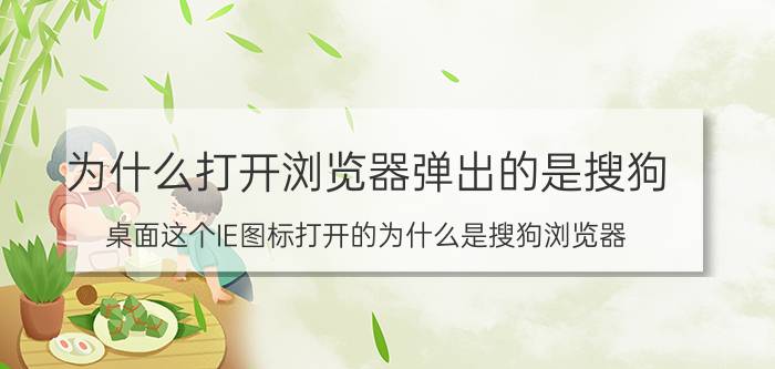 为什么打开浏览器弹出的是搜狗 桌面这个IE图标打开的为什么是搜狗浏览器？